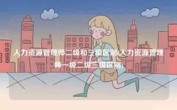 人力資源管理師二級和三級區(qū)別(人力資源管理師一級二級三級區(qū)別)