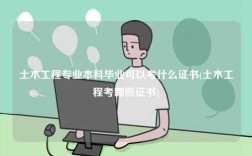 土木工程專業(yè)本科畢業(yè)可以考什么證書(土木工程考哪些證書)