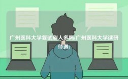 廣州醫(yī)科大學復試刷人多嗎(廣州醫(yī)科大學讀研待遇)