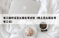 電工操作證怎么報名考試快（網上怎么報名考電工證）