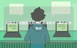 初級(jí)幾月份報(bào)名幾月考試 初級(jí)會(huì)計(jì)一般幾月份報(bào)名