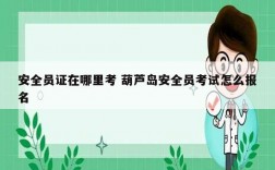 安全員證在哪里考 葫蘆島安全員考試怎么報(bào)名