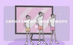 云南農(nóng)業(yè)大學復試難嗎(云南農(nóng)業(yè)大學最好的專業(yè))