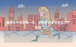 函授專升本后悔一生，函授專升本畢業(yè)論文嚴(yán)格嗎
