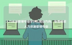 人力資源管理專業(yè)學(xué)什么就業(yè)方向，張雪峰說(shuō)人力資源管理專業(yè)