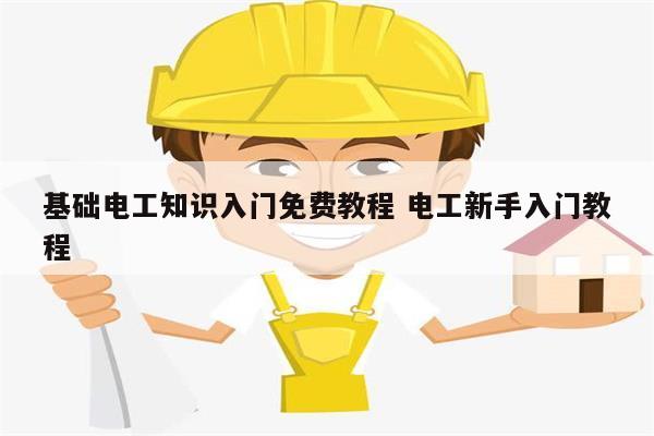 基礎(chǔ)電工知識(shí)入門(mén)免費(fèi)教程 電工新手入門(mén)教程-圖1