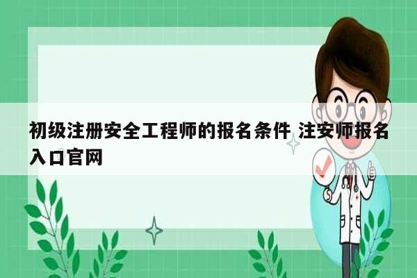 初級(jí)注冊(cè)安全工程師的報(bào)名條件 注安師報(bào)名入口官網(wǎng)-圖1