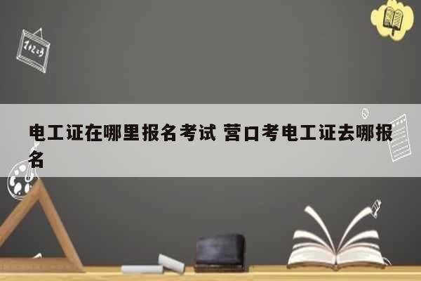 電工證在哪里報(bào)名考試 營口考電工證去哪報(bào)名-圖1