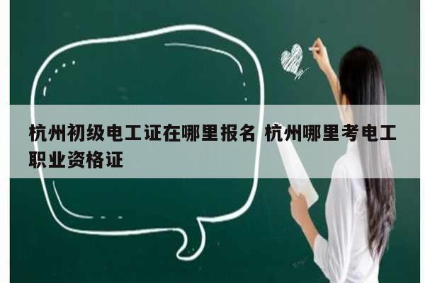 杭州初級(jí)電工證在哪里報(bào)名 杭州哪里考電工職業(yè)資格證-圖1