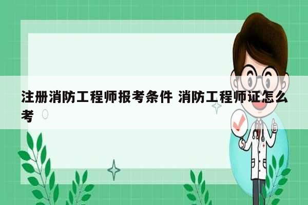注冊消防工程師報(bào)考條件 消防工程師證怎么考-圖1