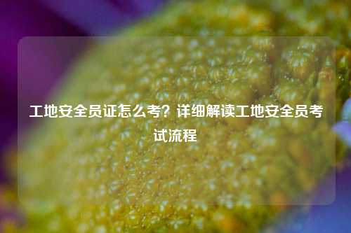 工地安全員證怎么考？詳細解讀工地安全員考試流程-圖1