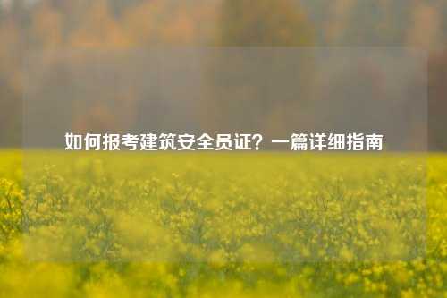 如何報(bào)考建筑安全員證？一篇詳細(xì)指南-圖1
