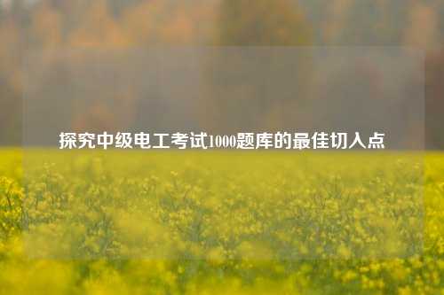 探究中級(jí)電工考試1000題庫的最佳切入點(diǎn)-圖1