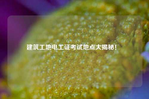 建筑工地電工證考試地點(diǎn)大揭秘！ -圖1