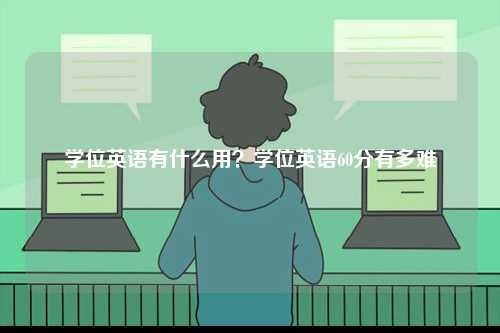 學(xué)位英語有什么用？學(xué)位英語60分有多難-圖1
