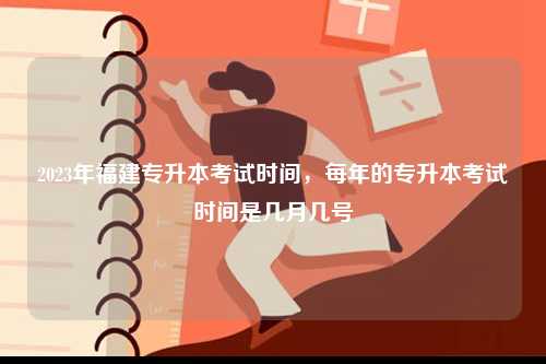 2023年福建專升本考試時(shí)間，每年的專升本考試時(shí)間是幾月幾號-圖1