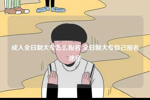 成人全日制大專怎么報(bào)名 全日制大專自己報(bào)名途徑-圖1