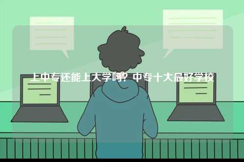 上中專還能上大學嗎？中專十大最好學校-圖1