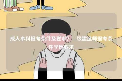 成人本科報考條件及要求？二級建造師報考條件學歷要求-圖1