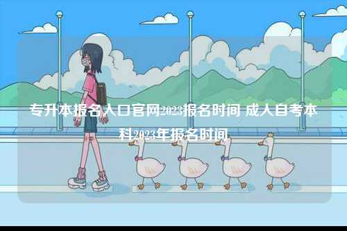 專升本報(bào)名入口官網(wǎng)2023報(bào)名時(shí)間 成人自考本科2023年報(bào)名時(shí)間-圖1