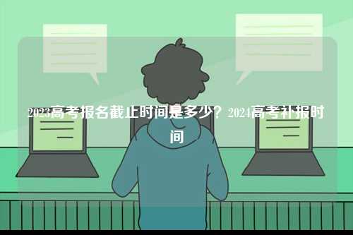 2023高考報名截止時間是多少？2024高考補報時間-圖1