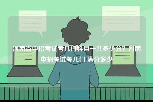 河南省中招考試考幾門科目一共多少分？河南中招考試考幾門 滿分多少-圖1