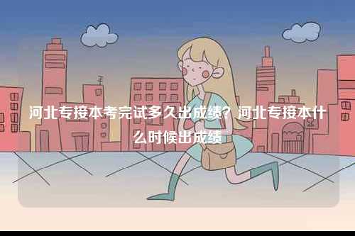 河北專接本考完試多久出成績(jī)？河北專接本什么時(shí)候出成績(jī)-圖1