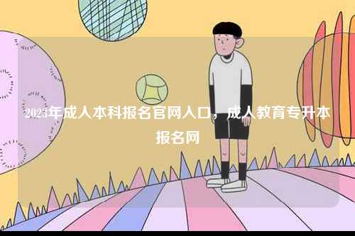 2023年成人本科報(bào)名官網(wǎng)入口，成人教育專升本報(bào)名網(wǎng)-圖1