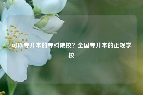 可以專升本的?？圃盒?？全國專升本的正規學校-圖1