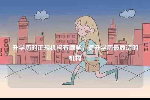 升學歷的正規機構有哪些，提升學歷最靠譜的機構-圖1