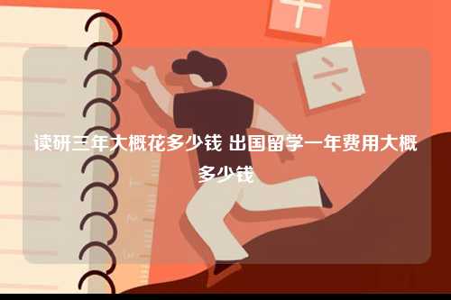 讀研三年大概花多少錢 出國留學(xué)一年費(fèi)用大概多少錢-圖1