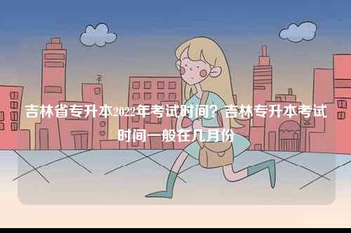 吉林省專升本2022年考試時(shí)間？吉林專升本考試時(shí)間一般在幾月份-圖1