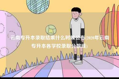 云南專升本錄取結(jié)果什么時(shí)候公布(2020年云南專升本各學(xué)校錄取分?jǐn)?shù)線)-圖1