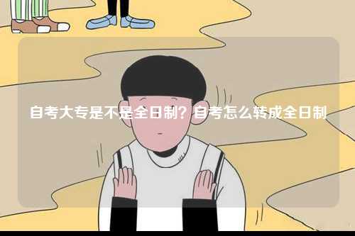 自考大專是不是全日制？自考怎么轉(zhuǎn)成全日制-圖1