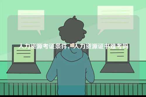人力資源考證條件，人力資源證書(shū)難考嗎-圖1