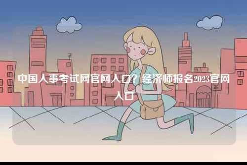 中國人事考試網(wǎng)官網(wǎng)入口？經(jīng)濟(jì)師報名2023官網(wǎng)入口-圖1