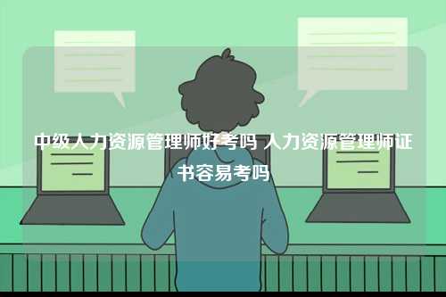 中級(jí)人力資源管理師好考嗎 人力資源管理師證書容易考嗎-圖1