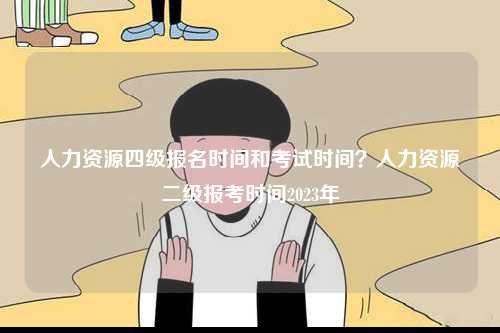 人力資源四級(jí)報(bào)名時(shí)間和考試時(shí)間？人力資源二級(jí)報(bào)考時(shí)間2023年-圖1