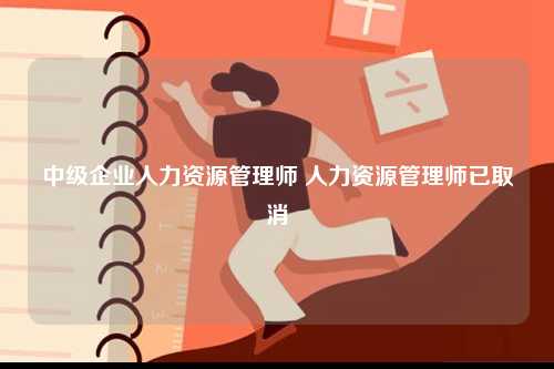 中級企業(yè)人力資源管理師 人力資源管理師已取消-圖1