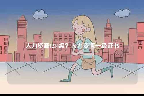人力資源1234級(jí)？人力資源一級(jí)證書-圖1
