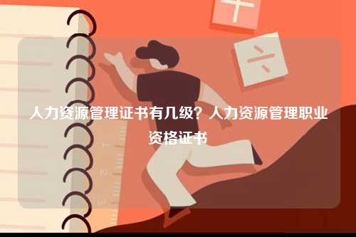 人力資源管理證書有幾級？人力資源管理職業資格證書-圖1