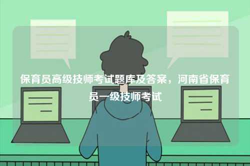 保育員高級技師考試題庫及答案，河南省保育員一級技師考試-圖1