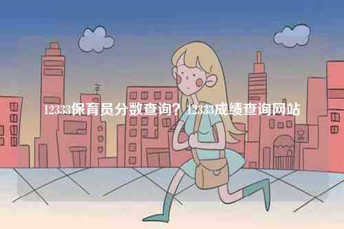 12333保育員分數(shù)查詢？12333成績查詢網(wǎng)站-圖1
