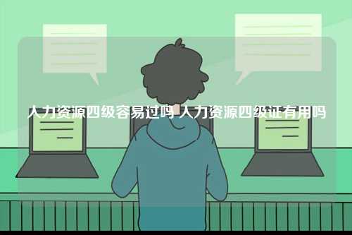 人力資源四級(jí)容易過(guò)嗎 人力資源四級(jí)證有用嗎-圖1