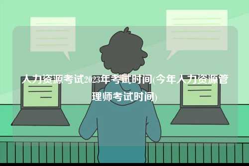 人力資源考試2023年考試時(shí)間(今年人力資源管理師考試時(shí)間)-圖1