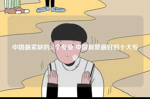 中國最緊缺的15個專業(yè) 中國前景最好的十大專業(yè)-圖1