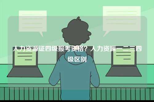 人力資源證四級報考資格？人力資源一二三四級區別-圖1