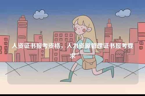 人資證書報考資格，人力資源管理證書報考要求-圖1