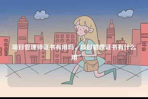 項(xiàng)目管理師證書有用嗎，項(xiàng)目管理證書有什么用-圖1