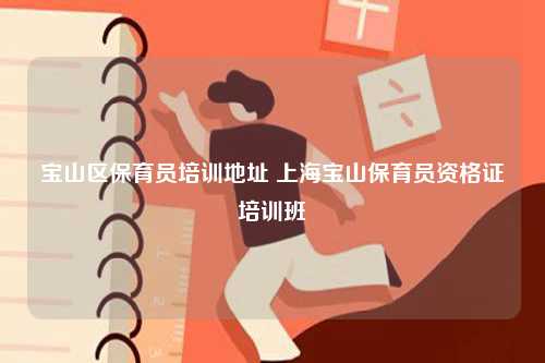 寶山區(qū)保育員培訓(xùn)地址 上海寶山保育員資格證培訓(xùn)班-圖1